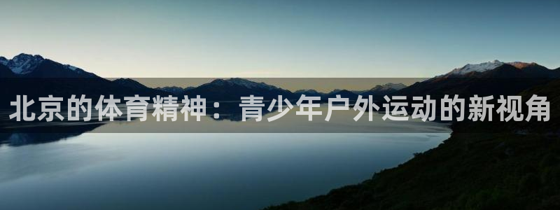 中欧体育官网入口：北京的体育精神：青少年户外运动的新视角