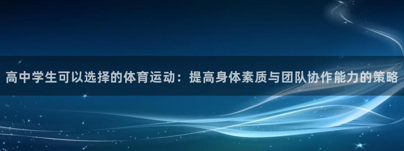 中欧体育app：高中学生可以选择的体育运动：提高身体素质与团队协作能力的策略
