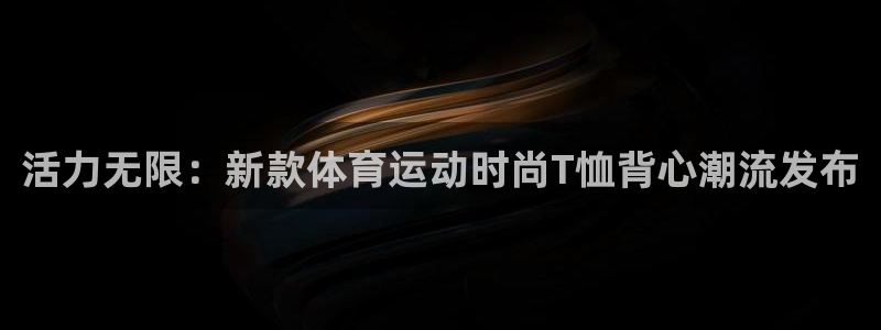 zyty中欧体育平台：活力无限：新款体育运动时尚T恤背心潮流发布
