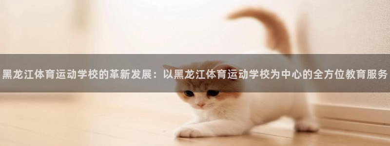 中欧体育app：黑龙江体育运动学校的革新发展：以黑龙江体育运动学校为中心的全方位教育服务