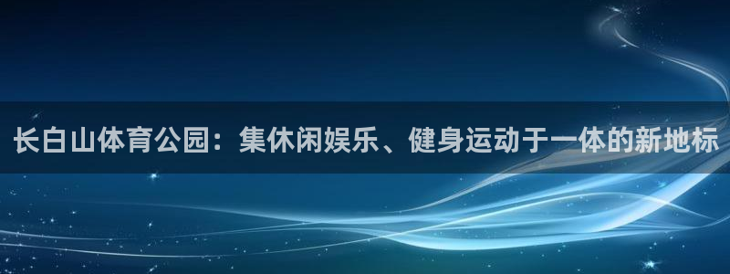 kok中欧体育：长白山体育公园：集休闲娱乐、健身运动于一体的新地标