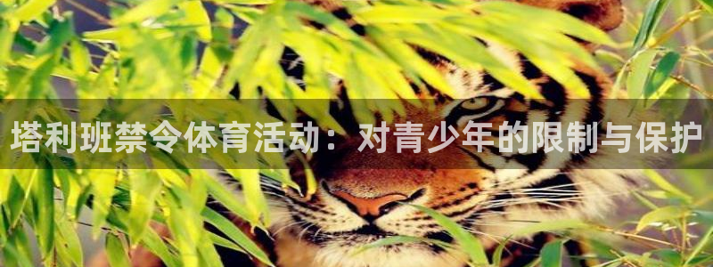 中欧体育平台：塔利班禁令体育活动：对青少年的限制与保护