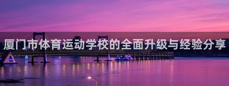 中欧体育网址：厦门市体育运动学校的全面升级与经验分享