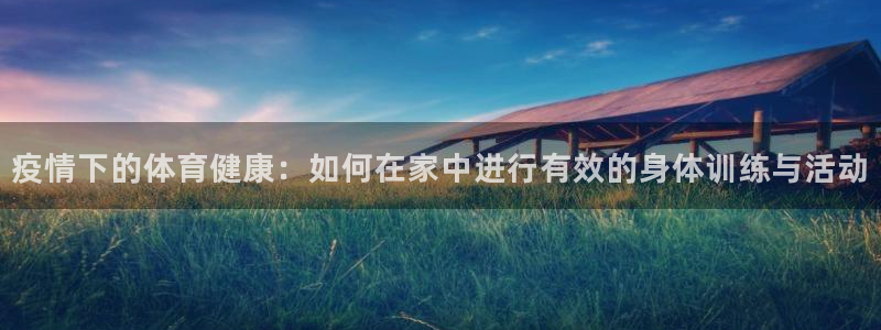 中欧体育官网：疫情下的体育健康：如何在家中进行有效的身体训练与活动