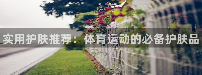 中欧体育下载：实用护肤推荐：体育运动的必备护肤品