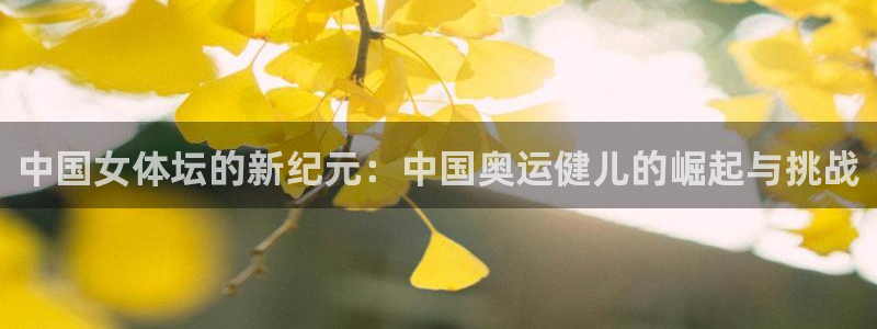 中欧体育官网：中国女体坛的新纪元：中国奥运健儿的崛起与挑战